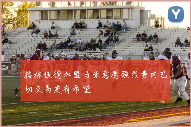 格林伍德加盟马竞意愿强烈费内巴切交易更有希望